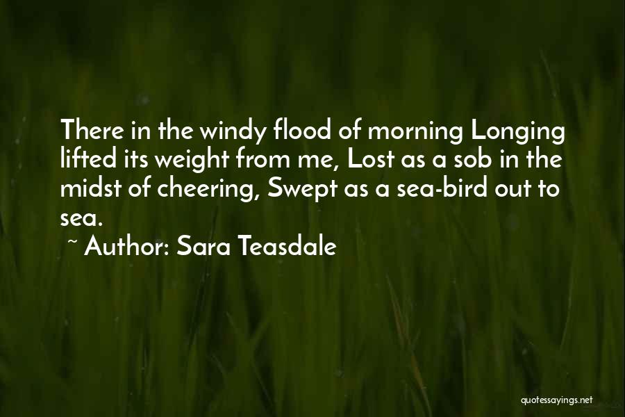 Sara Teasdale Quotes: There In The Windy Flood Of Morning Longing Lifted Its Weight From Me, Lost As A Sob In The Midst