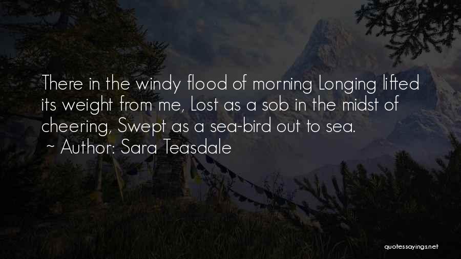 Sara Teasdale Quotes: There In The Windy Flood Of Morning Longing Lifted Its Weight From Me, Lost As A Sob In The Midst