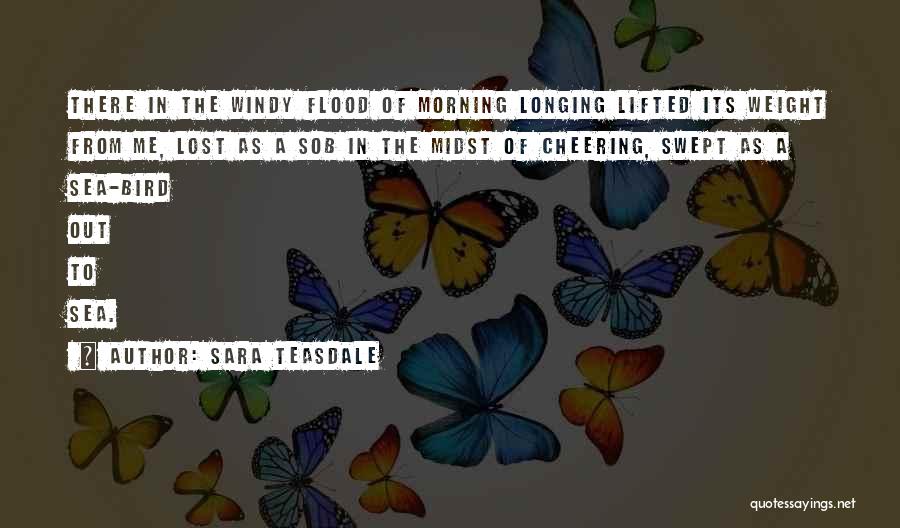 Sara Teasdale Quotes: There In The Windy Flood Of Morning Longing Lifted Its Weight From Me, Lost As A Sob In The Midst