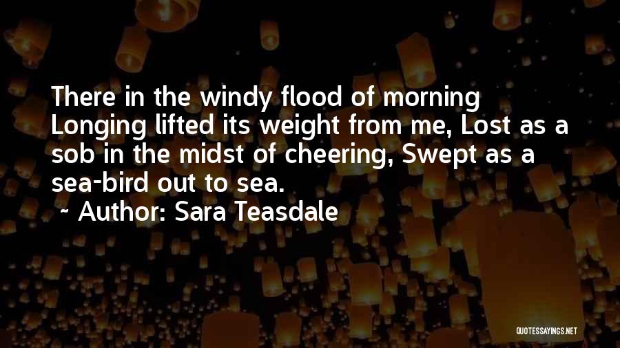 Sara Teasdale Quotes: There In The Windy Flood Of Morning Longing Lifted Its Weight From Me, Lost As A Sob In The Midst