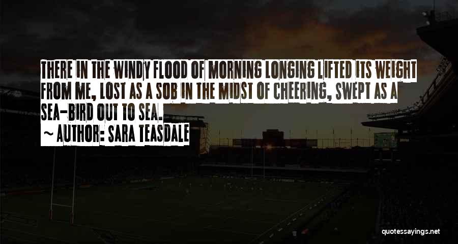 Sara Teasdale Quotes: There In The Windy Flood Of Morning Longing Lifted Its Weight From Me, Lost As A Sob In The Midst