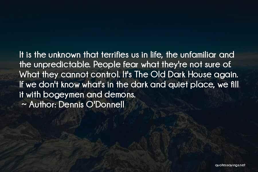 Dennis O'Donnell Quotes: It Is The Unknown That Terrifies Us In Life, The Unfamiliar And The Unpredictable. People Fear What They're Not Sure