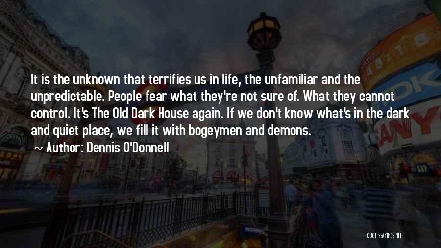 Dennis O'Donnell Quotes: It Is The Unknown That Terrifies Us In Life, The Unfamiliar And The Unpredictable. People Fear What They're Not Sure