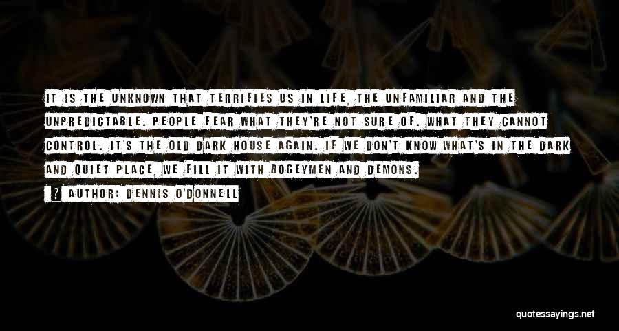 Dennis O'Donnell Quotes: It Is The Unknown That Terrifies Us In Life, The Unfamiliar And The Unpredictable. People Fear What They're Not Sure