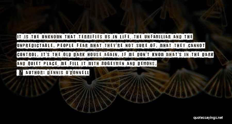 Dennis O'Donnell Quotes: It Is The Unknown That Terrifies Us In Life, The Unfamiliar And The Unpredictable. People Fear What They're Not Sure