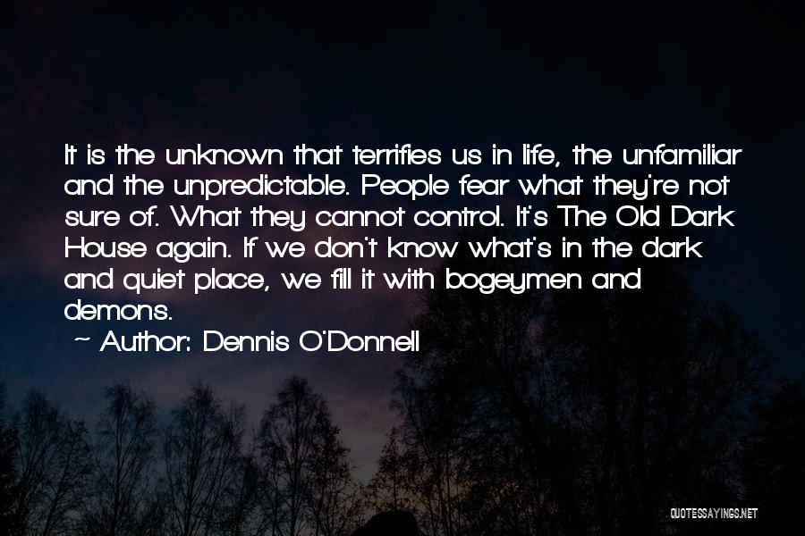 Dennis O'Donnell Quotes: It Is The Unknown That Terrifies Us In Life, The Unfamiliar And The Unpredictable. People Fear What They're Not Sure