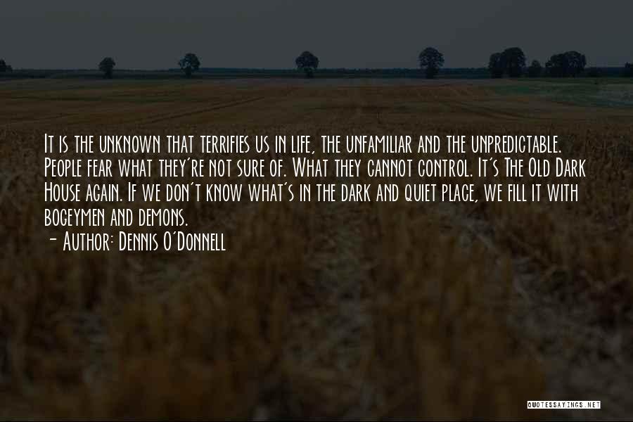 Dennis O'Donnell Quotes: It Is The Unknown That Terrifies Us In Life, The Unfamiliar And The Unpredictable. People Fear What They're Not Sure