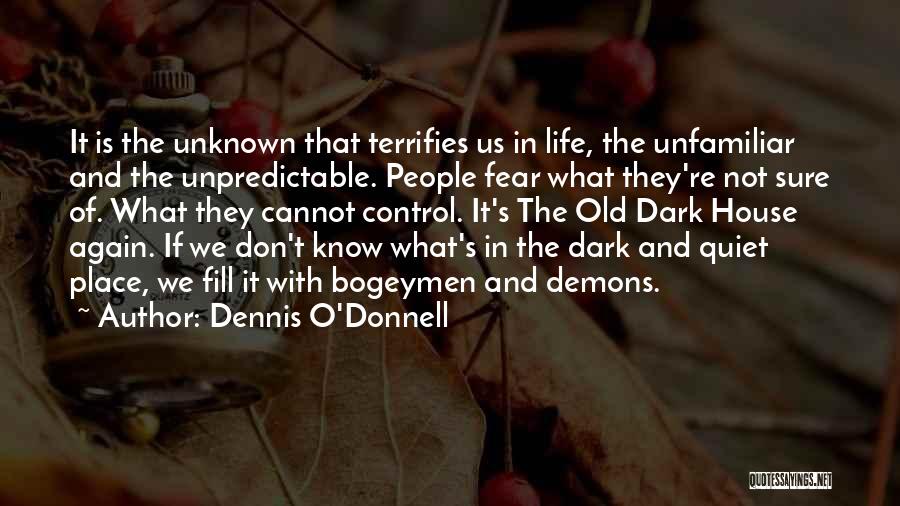 Dennis O'Donnell Quotes: It Is The Unknown That Terrifies Us In Life, The Unfamiliar And The Unpredictable. People Fear What They're Not Sure