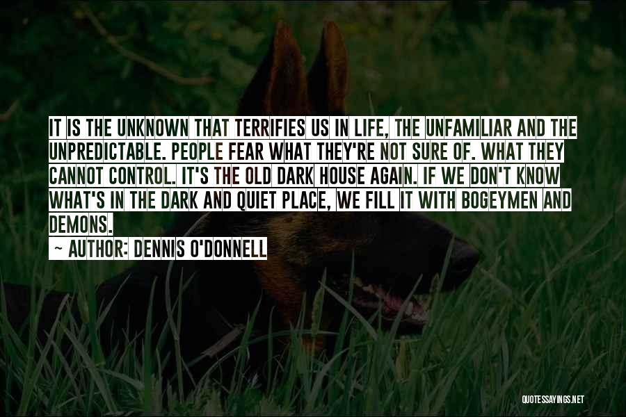 Dennis O'Donnell Quotes: It Is The Unknown That Terrifies Us In Life, The Unfamiliar And The Unpredictable. People Fear What They're Not Sure