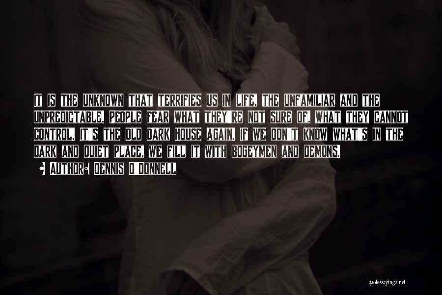 Dennis O'Donnell Quotes: It Is The Unknown That Terrifies Us In Life, The Unfamiliar And The Unpredictable. People Fear What They're Not Sure