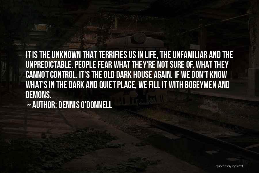 Dennis O'Donnell Quotes: It Is The Unknown That Terrifies Us In Life, The Unfamiliar And The Unpredictable. People Fear What They're Not Sure