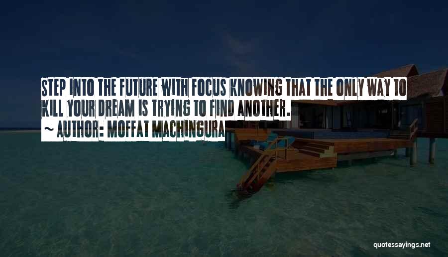 Moffat Machingura Quotes: Step Into The Future With Focus Knowing That The Only Way To Kill Your Dream Is Trying To Find Another.