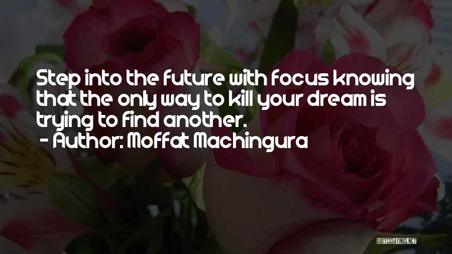 Moffat Machingura Quotes: Step Into The Future With Focus Knowing That The Only Way To Kill Your Dream Is Trying To Find Another.