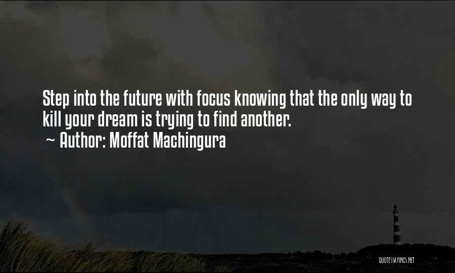 Moffat Machingura Quotes: Step Into The Future With Focus Knowing That The Only Way To Kill Your Dream Is Trying To Find Another.