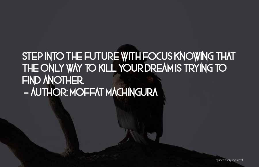 Moffat Machingura Quotes: Step Into The Future With Focus Knowing That The Only Way To Kill Your Dream Is Trying To Find Another.