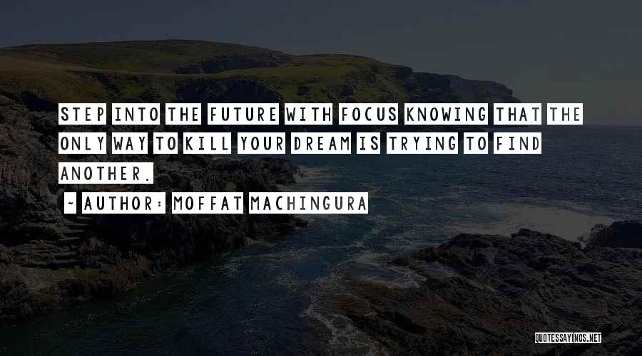 Moffat Machingura Quotes: Step Into The Future With Focus Knowing That The Only Way To Kill Your Dream Is Trying To Find Another.