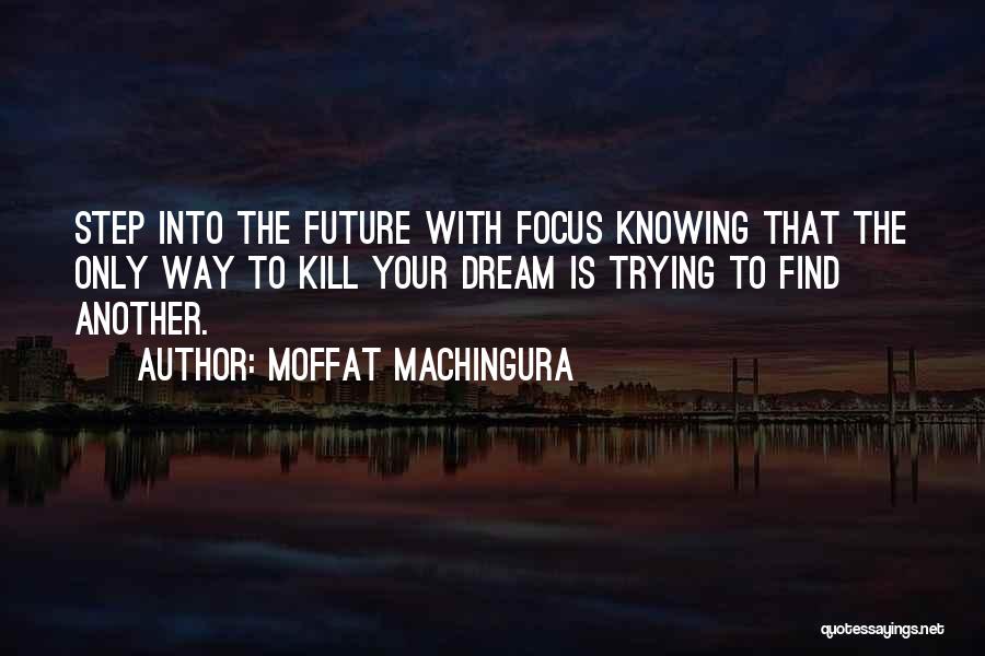 Moffat Machingura Quotes: Step Into The Future With Focus Knowing That The Only Way To Kill Your Dream Is Trying To Find Another.