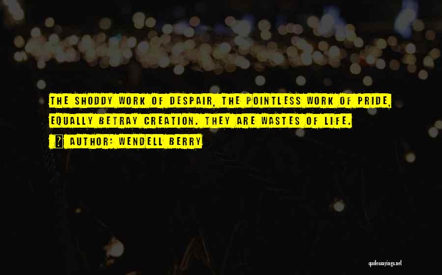 Wendell Berry Quotes: The Shoddy Work Of Despair, The Pointless Work Of Pride, Equally Betray Creation. They Are Wastes Of Life.