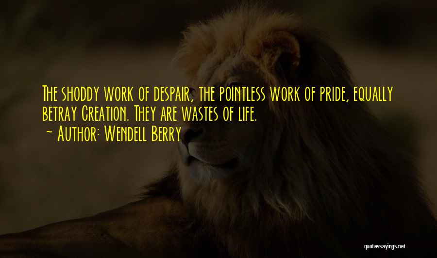 Wendell Berry Quotes: The Shoddy Work Of Despair, The Pointless Work Of Pride, Equally Betray Creation. They Are Wastes Of Life.