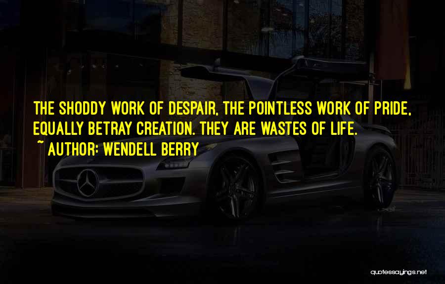 Wendell Berry Quotes: The Shoddy Work Of Despair, The Pointless Work Of Pride, Equally Betray Creation. They Are Wastes Of Life.