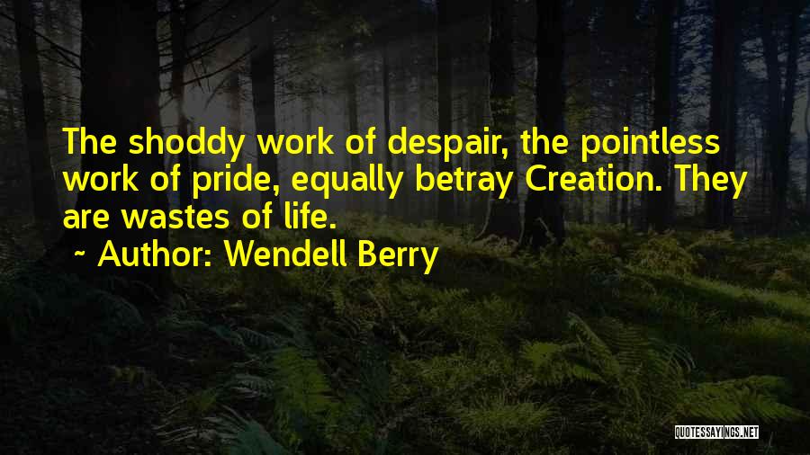 Wendell Berry Quotes: The Shoddy Work Of Despair, The Pointless Work Of Pride, Equally Betray Creation. They Are Wastes Of Life.