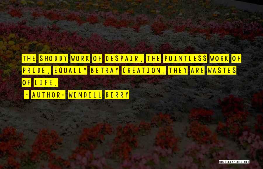 Wendell Berry Quotes: The Shoddy Work Of Despair, The Pointless Work Of Pride, Equally Betray Creation. They Are Wastes Of Life.