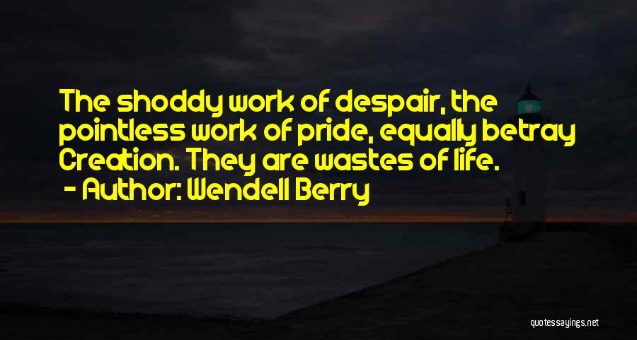 Wendell Berry Quotes: The Shoddy Work Of Despair, The Pointless Work Of Pride, Equally Betray Creation. They Are Wastes Of Life.