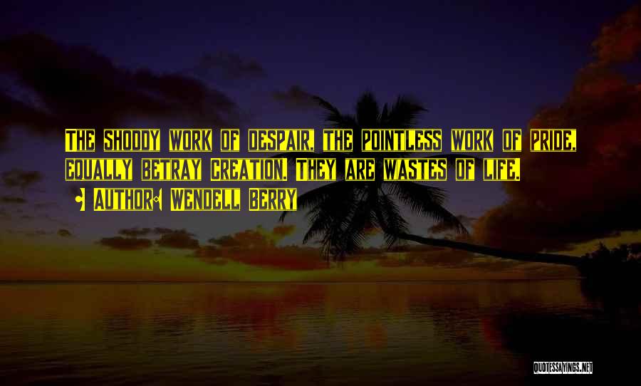 Wendell Berry Quotes: The Shoddy Work Of Despair, The Pointless Work Of Pride, Equally Betray Creation. They Are Wastes Of Life.