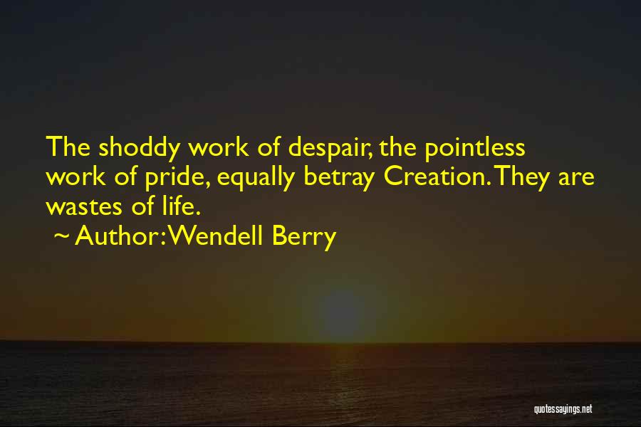 Wendell Berry Quotes: The Shoddy Work Of Despair, The Pointless Work Of Pride, Equally Betray Creation. They Are Wastes Of Life.