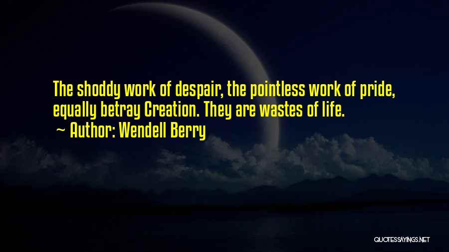 Wendell Berry Quotes: The Shoddy Work Of Despair, The Pointless Work Of Pride, Equally Betray Creation. They Are Wastes Of Life.