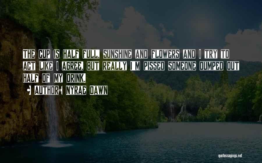 Nyrae Dawn Quotes: The Cup Is Half Full, Sunshine And Flowers And I Try To Act Like I Agree, But Really I'm Pissed