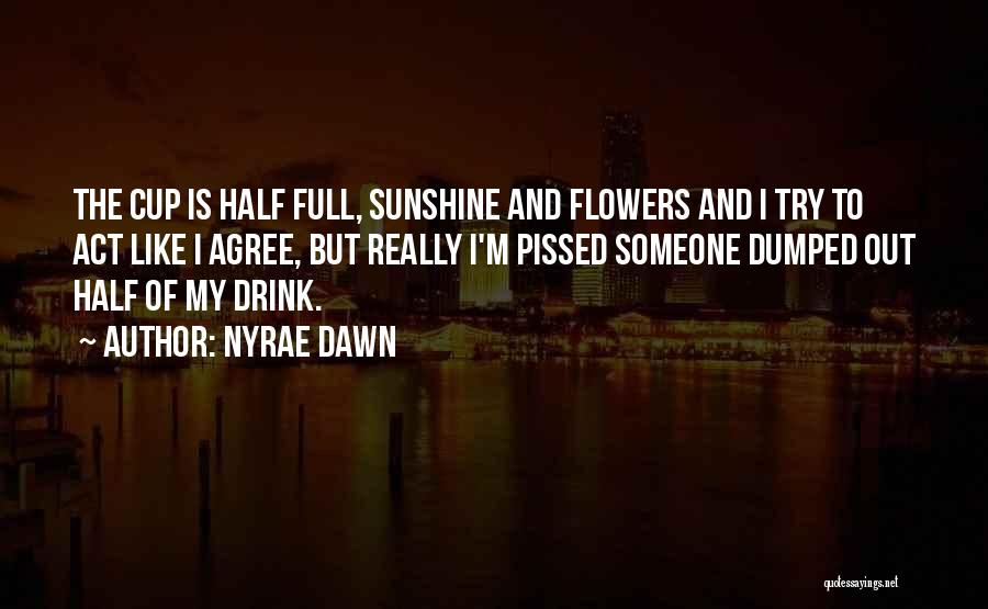 Nyrae Dawn Quotes: The Cup Is Half Full, Sunshine And Flowers And I Try To Act Like I Agree, But Really I'm Pissed