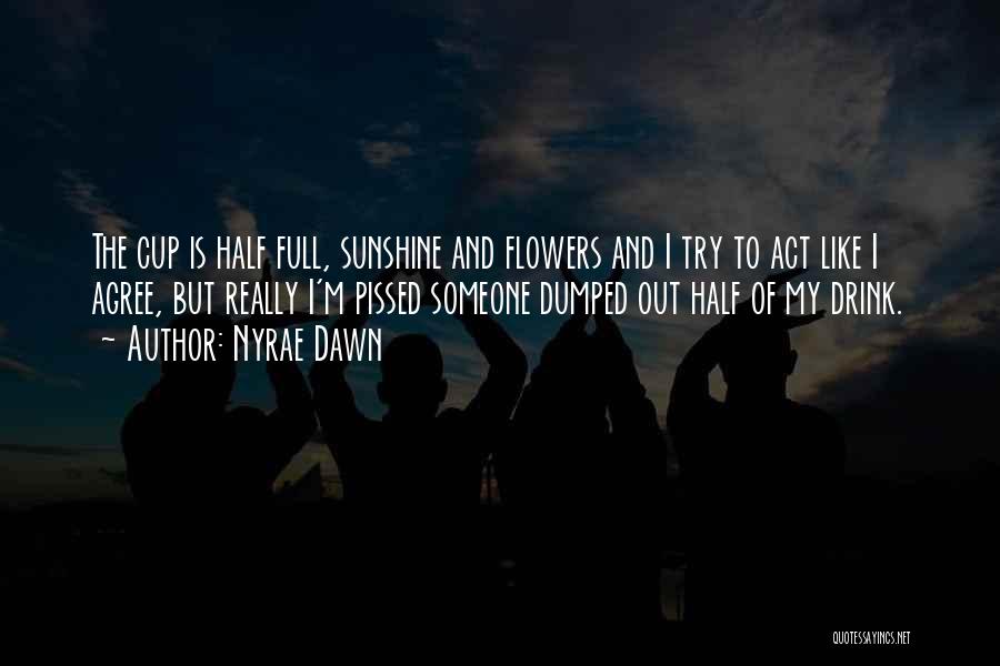 Nyrae Dawn Quotes: The Cup Is Half Full, Sunshine And Flowers And I Try To Act Like I Agree, But Really I'm Pissed