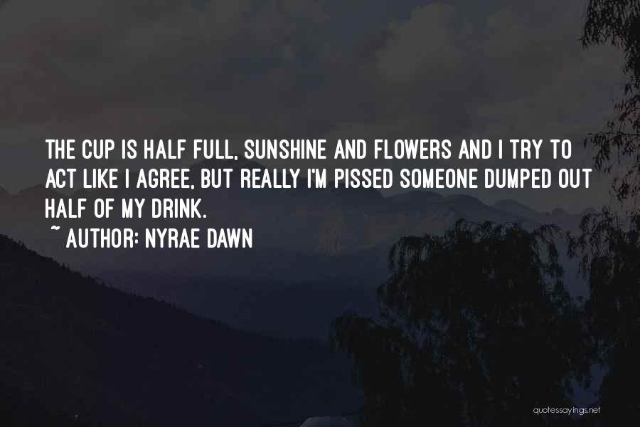 Nyrae Dawn Quotes: The Cup Is Half Full, Sunshine And Flowers And I Try To Act Like I Agree, But Really I'm Pissed