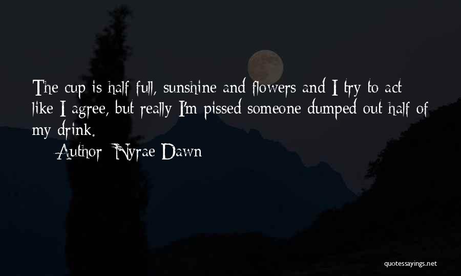 Nyrae Dawn Quotes: The Cup Is Half Full, Sunshine And Flowers And I Try To Act Like I Agree, But Really I'm Pissed