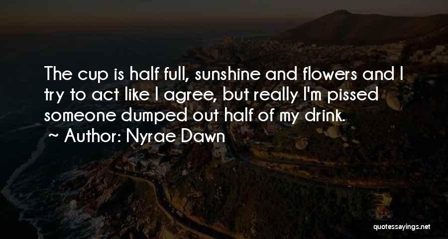 Nyrae Dawn Quotes: The Cup Is Half Full, Sunshine And Flowers And I Try To Act Like I Agree, But Really I'm Pissed