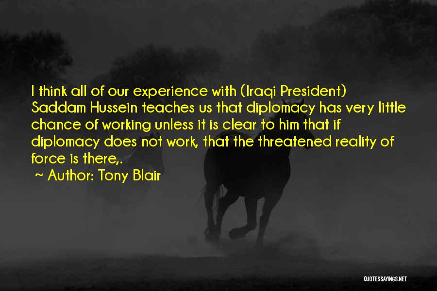 Tony Blair Quotes: I Think All Of Our Experience With (iraqi President) Saddam Hussein Teaches Us That Diplomacy Has Very Little Chance Of