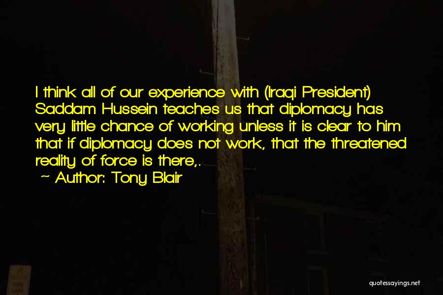 Tony Blair Quotes: I Think All Of Our Experience With (iraqi President) Saddam Hussein Teaches Us That Diplomacy Has Very Little Chance Of