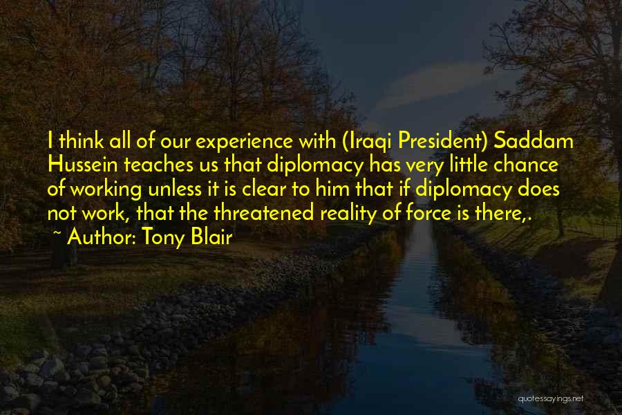 Tony Blair Quotes: I Think All Of Our Experience With (iraqi President) Saddam Hussein Teaches Us That Diplomacy Has Very Little Chance Of