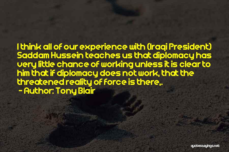 Tony Blair Quotes: I Think All Of Our Experience With (iraqi President) Saddam Hussein Teaches Us That Diplomacy Has Very Little Chance Of