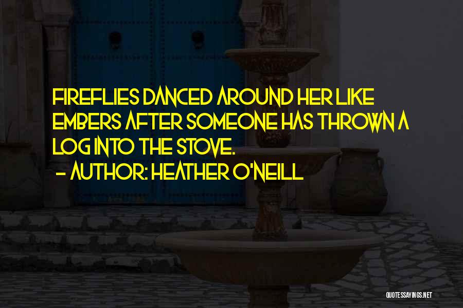 Heather O'Neill Quotes: Fireflies Danced Around Her Like Embers After Someone Has Thrown A Log Into The Stove.