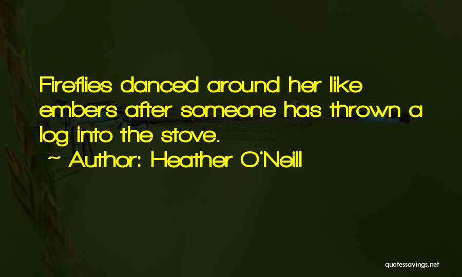 Heather O'Neill Quotes: Fireflies Danced Around Her Like Embers After Someone Has Thrown A Log Into The Stove.