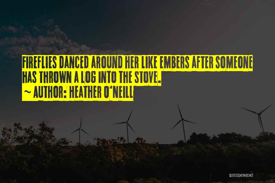 Heather O'Neill Quotes: Fireflies Danced Around Her Like Embers After Someone Has Thrown A Log Into The Stove.