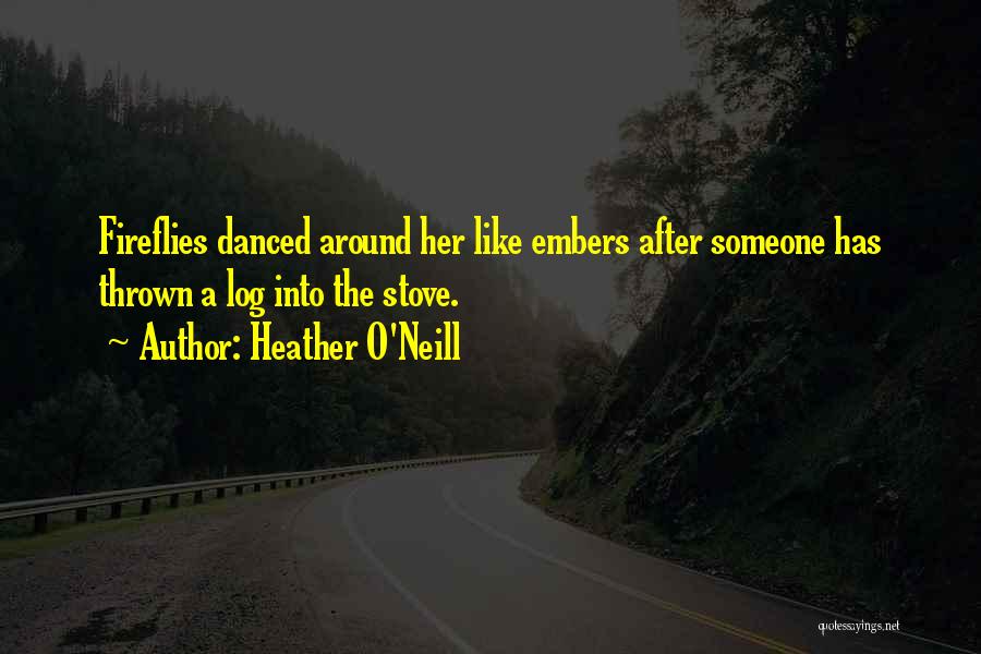 Heather O'Neill Quotes: Fireflies Danced Around Her Like Embers After Someone Has Thrown A Log Into The Stove.