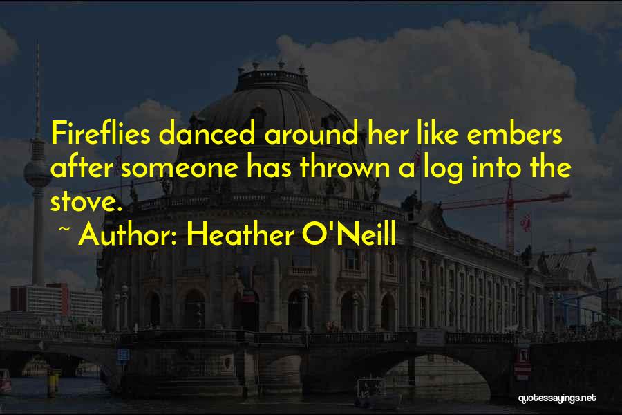 Heather O'Neill Quotes: Fireflies Danced Around Her Like Embers After Someone Has Thrown A Log Into The Stove.