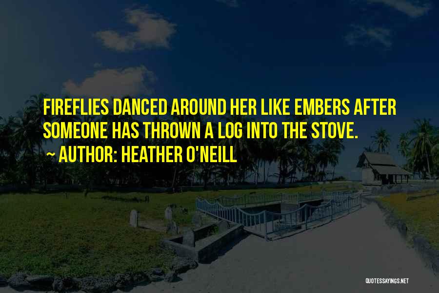 Heather O'Neill Quotes: Fireflies Danced Around Her Like Embers After Someone Has Thrown A Log Into The Stove.