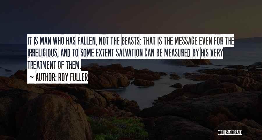 Roy Fuller Quotes: It Is Man Who Has Fallen, Not The Beasts: That Is The Message Even For The Irreligious, And To Some