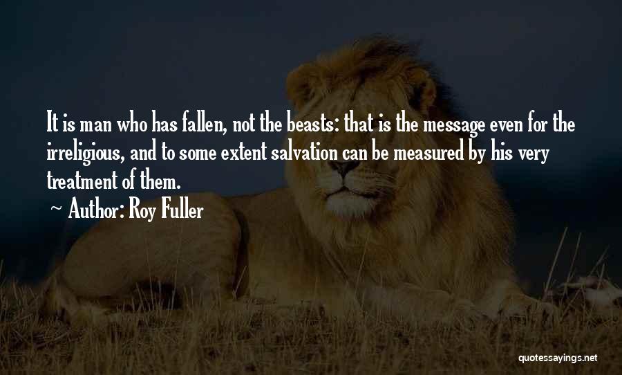 Roy Fuller Quotes: It Is Man Who Has Fallen, Not The Beasts: That Is The Message Even For The Irreligious, And To Some