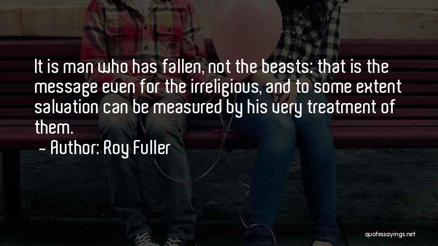 Roy Fuller Quotes: It Is Man Who Has Fallen, Not The Beasts: That Is The Message Even For The Irreligious, And To Some