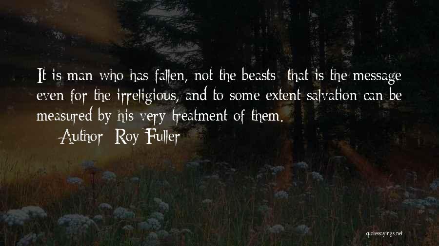 Roy Fuller Quotes: It Is Man Who Has Fallen, Not The Beasts: That Is The Message Even For The Irreligious, And To Some